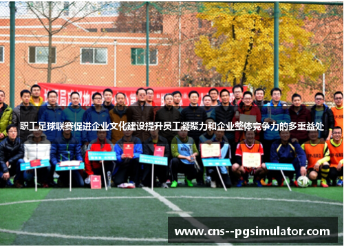 职工足球联赛促进企业文化建设提升员工凝聚力和企业整体竞争力的多重益处