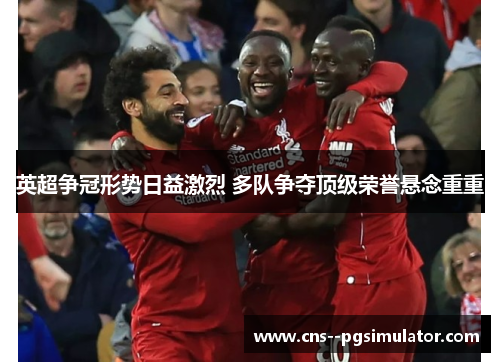 英超争冠形势日益激烈 多队争夺顶级荣誉悬念重重