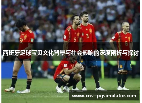 西班牙足球宝贝文化背景与社会影响的深度剖析与探讨
