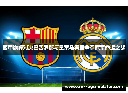 西甲巅峰对决巴塞罗那与皇家马德里争夺冠军命运之战
