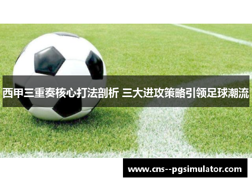 西甲三重奏核心打法剖析 三大进攻策略引领足球潮流