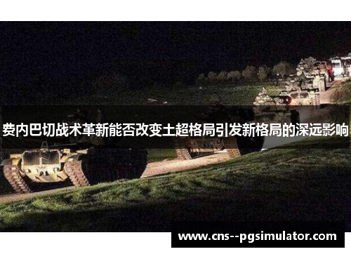 费内巴切战术革新能否改变土超格局引发新格局的深远影响 费内巴切战术革新能否改变土超格局引发新格局的深远影响