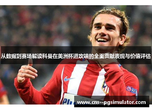 从数据到赛场解读科曼在美洲杯进攻端的全面贡献表现与价值评估