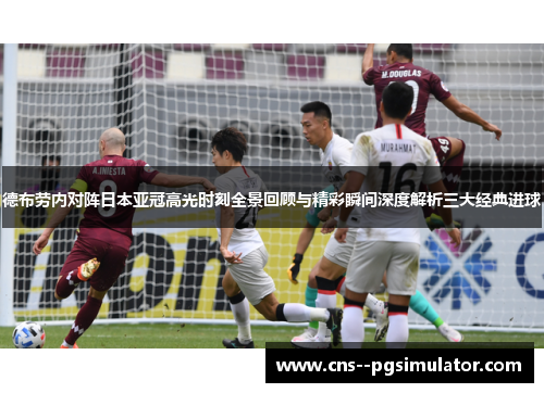 德布劳内对阵日本亚冠高光时刻全景回顾与精彩瞬间深度解析三大经典进球 德布劳内对阵日本亚冠高光时刻全景回顾与精彩瞬间深度解析三大经典进球