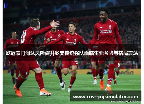 欧冠豪门淘汰风险骤升多支传统强队面临生死考验与格局震荡