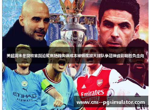 英超周末冬窗收官舆论聚焦防线失误成本被极度放大球队争冠保级影响胜负走向