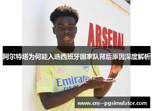 阿尔特塔为何能入选西班牙国家队背后原因深度解析