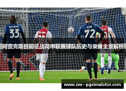 阿贾克斯目前征战荷甲联赛球队历史与荣誉全景解析 阿贾克斯目前征战荷甲联赛球队历史与荣誉全景解析