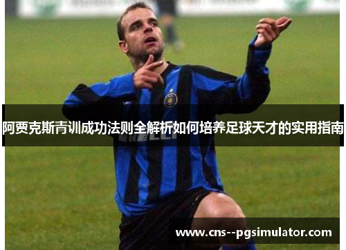 阿贾克斯青训成功法则全解析如何培养足球天才的实用指南 阿贾克斯青训成功法则全解析如何培养足球天才的实用指南