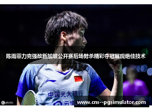 陈雨菲力克强敌新加坡公开赛后场劈杀精彩夺冠展现绝佳技术 陈雨菲力克强敌新加坡公开赛后场劈杀精彩夺冠展现绝佳技术