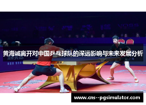 黄海诚离开对中国乒乓球队的深远影响与未来发展分析 黄海诚离开对中国乒乓球队的深远影响与未来发展分析