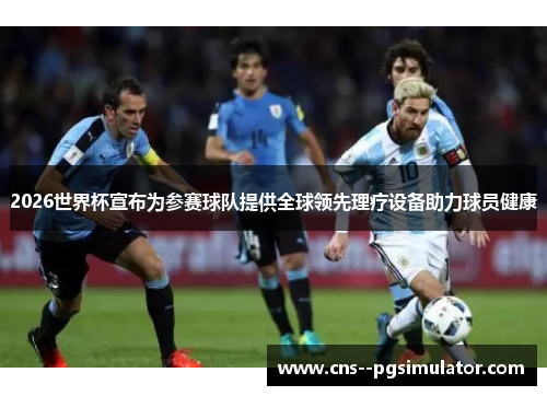 2026世界杯宣布为参赛球队提供全球领先理疗设备助力球员健康 2026世界杯宣布为参赛球队提供全球领先理疗设备助力球员健康