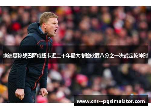 埃迪豪称战巴萨成纽卡近二十年最大考验欧冠八分之一决战定乾坤时 埃迪豪称战巴萨成纽卡近二十年最大考验欧冠八分之一决战定乾坤时