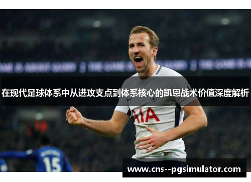 在现代足球体系中从进攻支点到体系核心的凯恩战术价值深度解析 在现代足球体系中从进攻支点到体系核心的凯恩战术价值深度解析