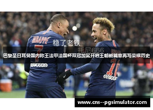 巴黎圣日耳曼国内称王法甲法国杯双冠加冕开启王朝新篇章再写荣耀历史 巴黎圣日耳曼国内称王法甲法国杯双冠加冕开启王朝新篇章再写荣耀历史