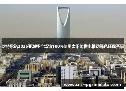 沙特承诺2026亚洲杯全场馆100%使用太阳能供电推动绿色环保赛事