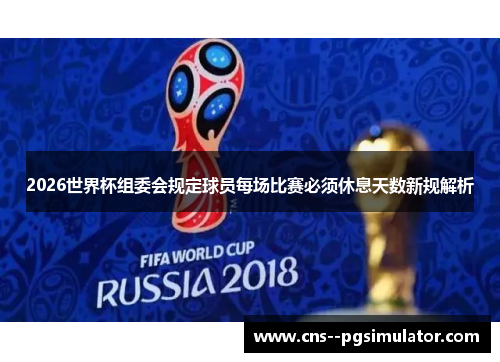 2026世界杯组委会规定球员每场比赛必须休息天数新规解析 2026世界杯组委会规定球员每场比赛必须休息天数新规解析