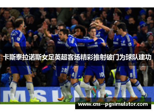 卡斯泰拉诺斯女足英超客场精彩推射破门为球队建功 卡斯泰拉诺斯女足英超客场精彩推射破门为球队建功