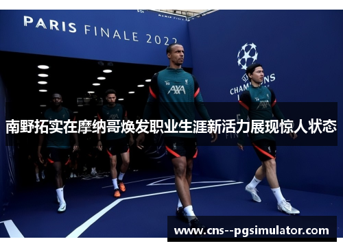 南野拓实在摩纳哥焕发职业生涯新活力展现惊人状态 南野拓实在摩纳哥焕发职业生涯新活力展现惊人状态