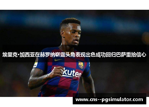 埃里克·加西亚在赫罗纳崭露头角表现出色成功回归巴萨重拾信心