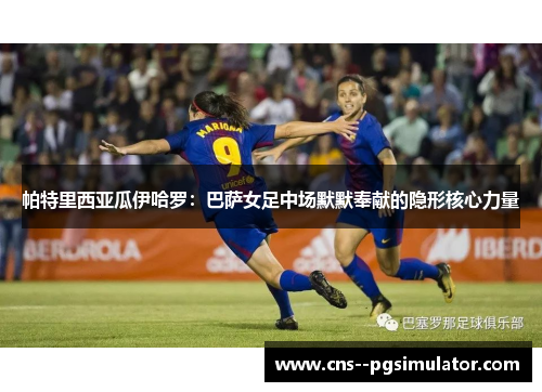 帕特里西亚瓜伊哈罗：巴萨女足中场默默奉献的隐形核心力量