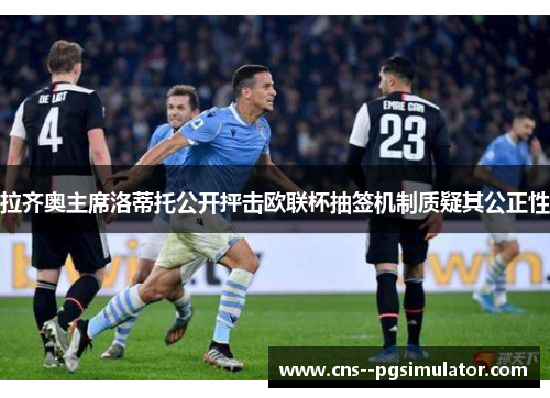 拉齐奥主席洛蒂托公开抨击欧联杯抽签机制质疑其公正性