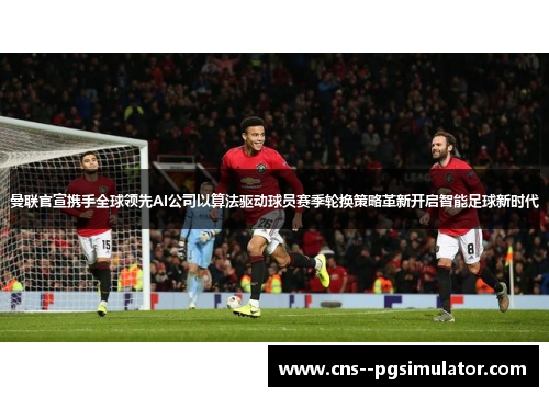 曼联官宣携手全球领先AI公司以算法驱动球员赛季轮换策略革新开启智能足球新时代