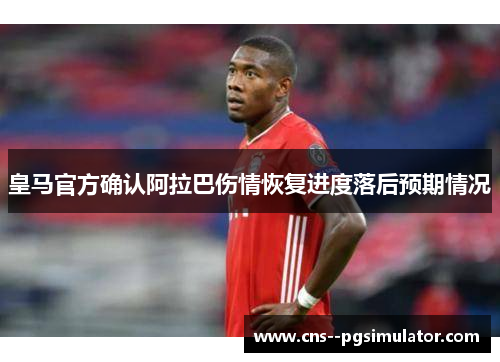 皇马官方确认阿拉巴伤情恢复进度落后预期情况