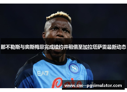 那不勒斯与奥斯梅恩完成续约并租借至加拉塔萨雷最新动态