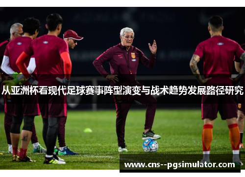 从亚洲杯看现代足球赛事阵型演变与战术趋势发展路径研究
