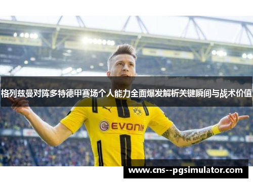 格列兹曼对阵多特德甲赛场个人能力全面爆发解析关键瞬间与战术价值