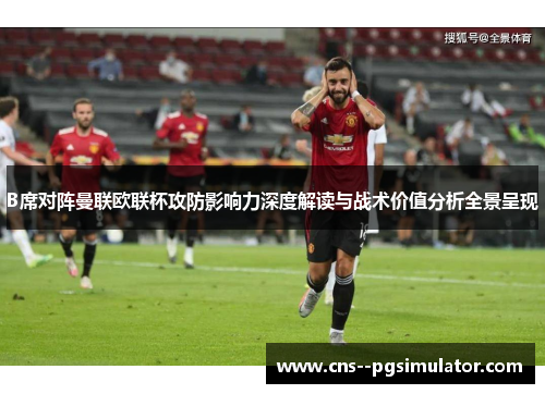 B席对阵曼联欧联杯攻防影响力深度解读与战术价值分析全景呈现
