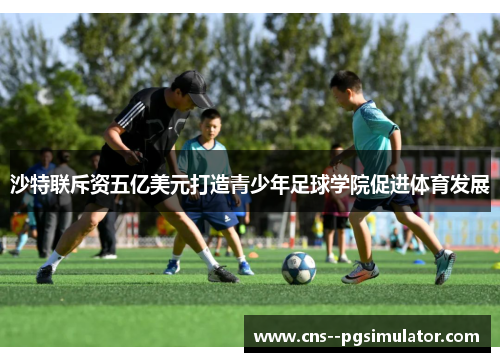 沙特联斥资五亿美元打造青少年足球学院促进体育发展 沙特联斥资五亿美元打造青少年足球学院促进体育发展