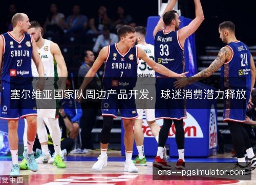 塞尔维亚国家队周边产品开发，球迷消费潜力释放
