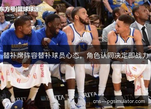 替补席阵容替补球员心态，角色认同决定即战力