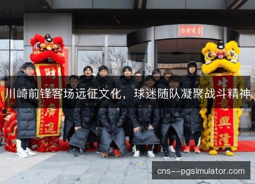 川崎前锋客场远征文化,球迷随队凝聚战斗精神 川崎前锋客场远征文化,球迷随队凝聚战斗精神